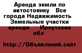 Аренда земли по автостоянку - Все города Недвижимость » Земельные участки аренда   . Иркутская обл.